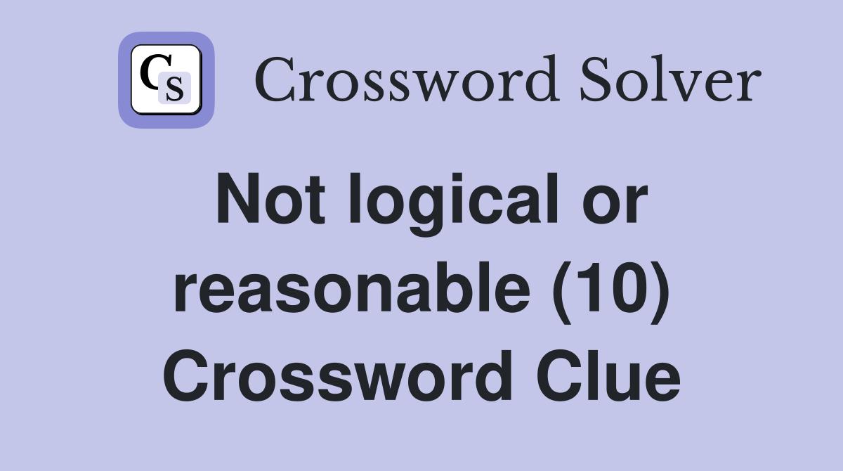 Not logical or reasonable (10) Crossword Clue Answers Crossword Solver